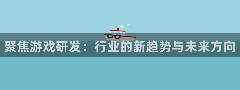 亿万28官网注册登录：聚焦游戏研发：行业的新趋势与未来方向