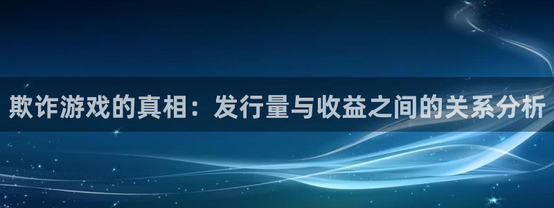 亿万28官网注册地址查询：欺诈游戏的真相：发行量与收益之间的关系分析