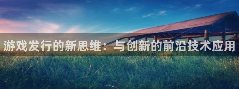 亿万28官网登录注册不了：游戏发行的新思维：与创新的前沿技术应用