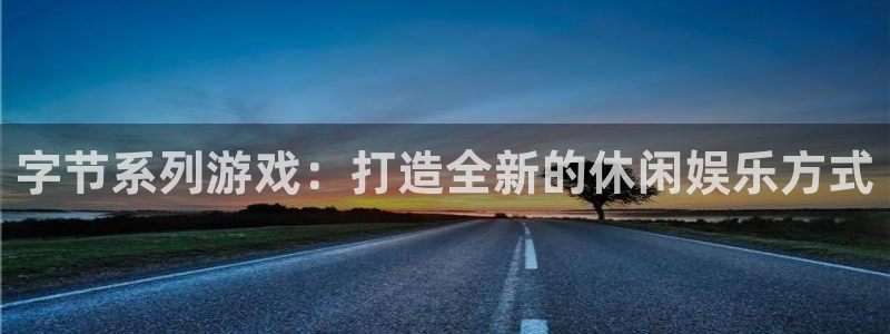 亿万28官网注册平台登录入口：字节系列游戏：打造全新的休闲娱乐方式