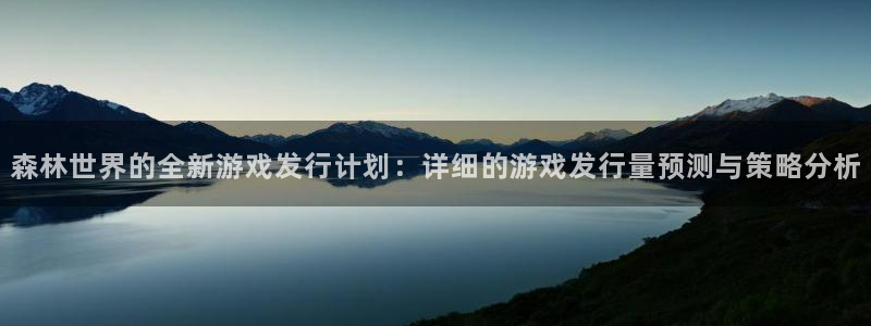 亿万28官网注册方法视频：森林世界的全新游戏发行计划：详细的游戏发行量预测与策略分析